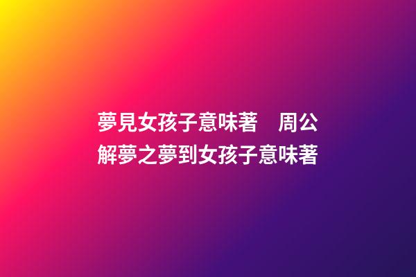夢見女孩子意味著　周公解夢之夢到女孩子意味著